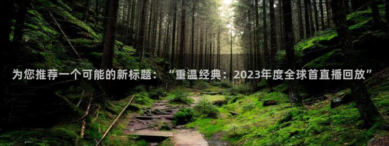 乐球直播篮球：为您推荐一个可能的新标题：“重温经典：2023年度全球首直播回放”