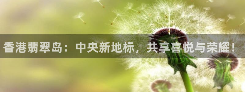 乐球直播app：香港翡翠岛：中央新地标，共享喜悦与荣耀！