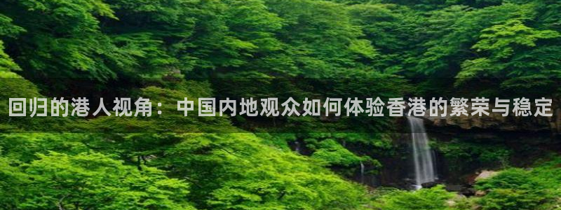 乐球直播网站：回归的港人视角：中国内地观众如何体验香港的繁荣与稳定