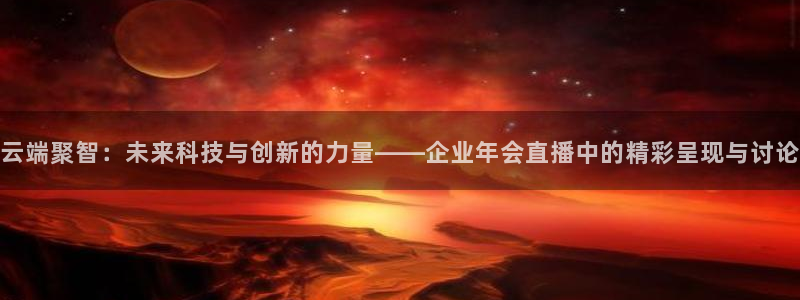 乐球tv直播：云端聚智：未来科技与创新的力量——企业年会直播中的精彩呈现与讨论